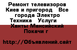 Ремонт телевизоров Киев и пригород - Все города Электро-Техника » Услуги   . Ханты-Мансийский,Покачи г.